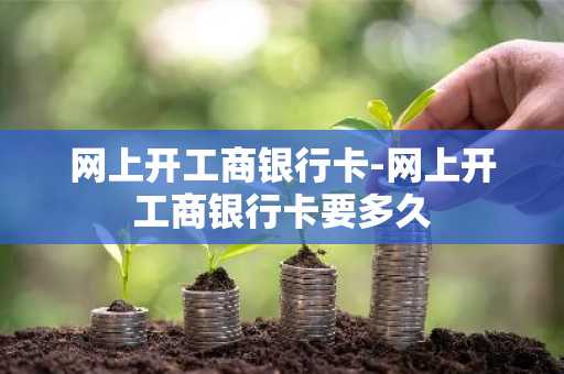网上开工商银行卡-网上开工商银行卡要多久