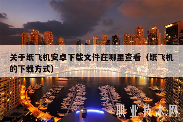 关于纸飞机安卓下载文件在哪里查看（纸飞机的下载方式）