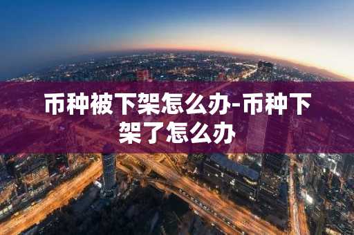 币种被下架怎么办-币种下架了怎么办