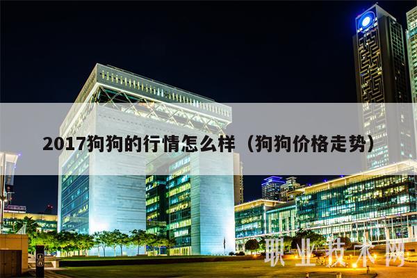 2017狗狗的行情怎么样（狗狗价格走势）