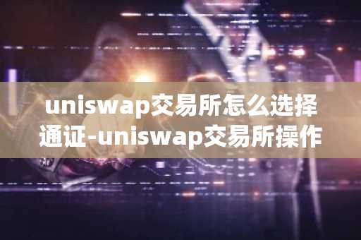 uniswap交易所怎么选择通证-uniswap交易所操作流程