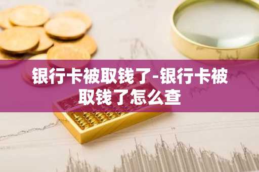 银行卡被取钱了-银行卡被取钱了怎么查