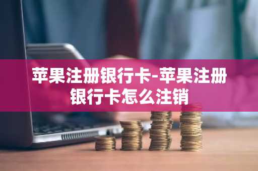 苹果注册银行卡-苹果注册银行卡怎么注销