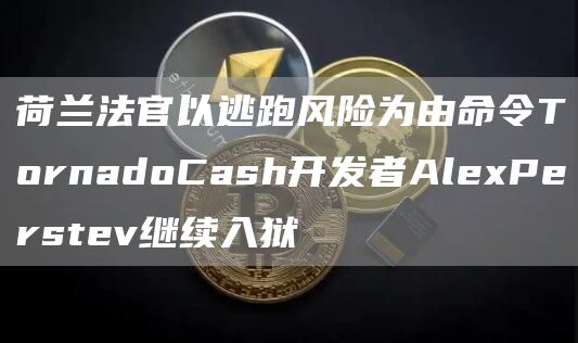 荷兰法官以逃跑风险为由命令TornadoCash开发者AlPrstv继续入狱