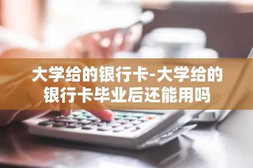 大学给的银行卡-大学给的银行卡毕业后还能用吗