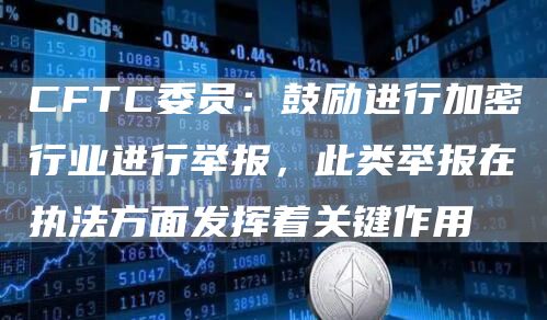 CFTC委员：鼓励进行加密行业进行举报，此类举报在执法方面发挥着关键作用
