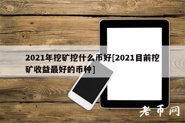 2021年挖矿挖什么币好[2021目前挖矿收益最好的币种]