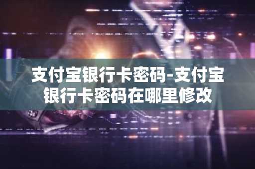 支付宝银行卡密码-支付宝银行卡密码在哪里修改
