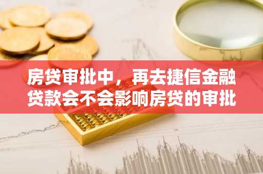房贷审批中，再去捷信金融贷款会不会影响房贷的审批？
