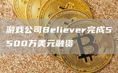 游戏公司Believer完成5500万美元融资