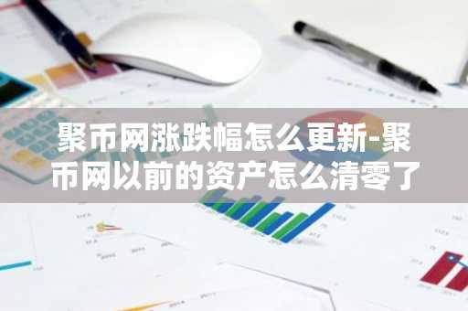 聚币网涨跌幅怎么更新-聚币网以前的资产怎么清零了