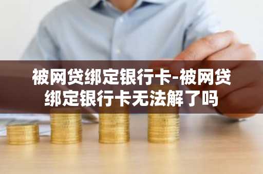 被网贷绑定银行卡-被网贷绑定银行卡无法解了吗