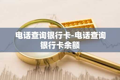 电话查询银行卡-电话查询银行卡余额