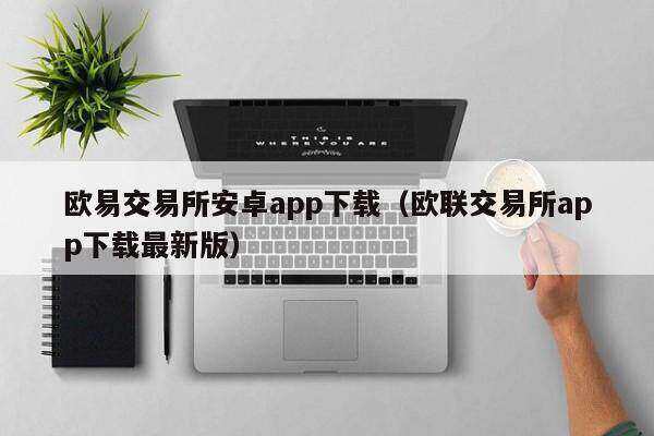 欧意交易平台安卓app下载（欧联交易平台app下载最新版）