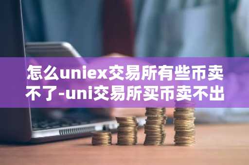 怎么uniex交易所有些币卖不了-uni交易所买币卖不出去