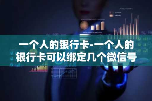 一个人的银行卡-一个人的银行卡可以绑定几个微信号