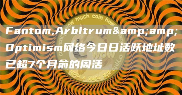 Fantom,Arbitrum&Optimism网络今日日活跃地址数已超7个月前的周活