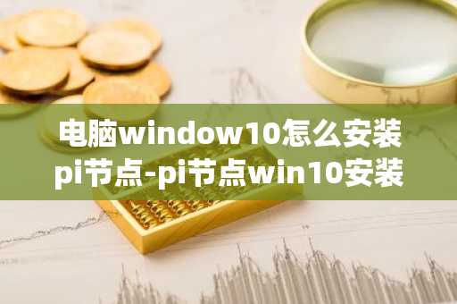 电脑window10怎么安装pi节点-pi节点win10安装教程