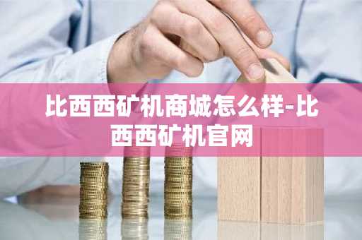 比西西矿机商城怎么样-比西西矿机官网