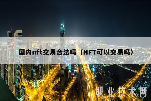 国内nft交易合法吗（NFT可以交易吗）