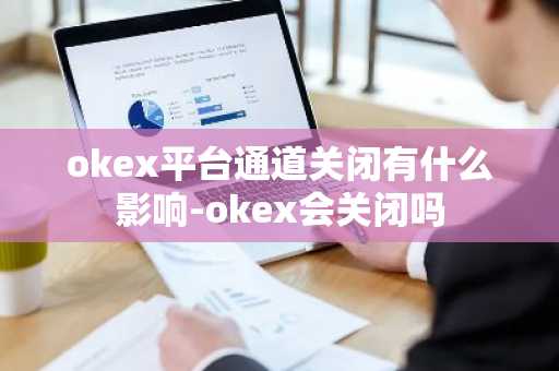 okex平台通道关闭有什么影响-okex会关闭吗