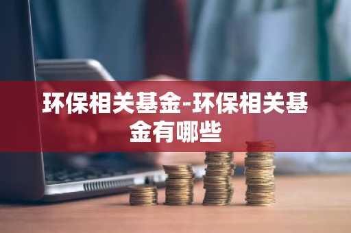 环保相关基金-环保相关基金有哪些