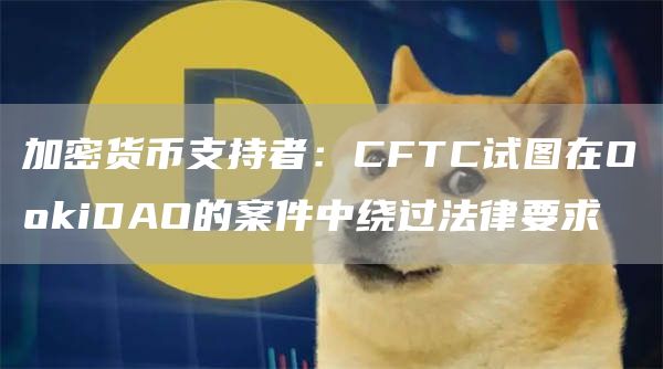 加密货币支持者：CFTC试图在O抹茶iDAO的案件中绕过法律要求
