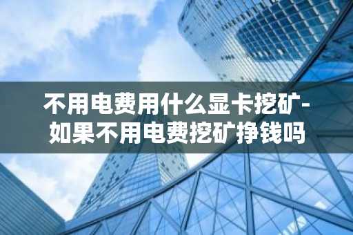 不用电费用什么显卡挖矿-如果不用电费挖矿挣钱吗