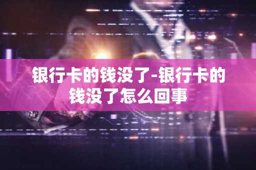 银行卡的钱没了-银行卡的钱没了怎么回事