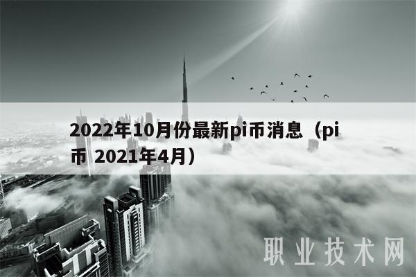 2022年10月份最新pi币消息(pi 币 2021年4月)