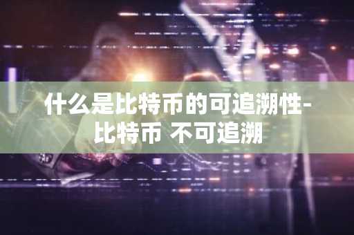 什么是比特币的可追溯性-比特币 不可追溯