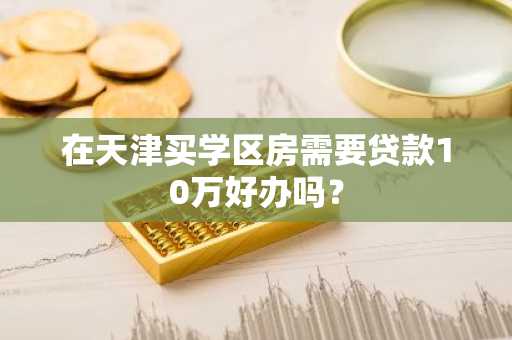 在天津买学区房需要贷款10万好办吗？