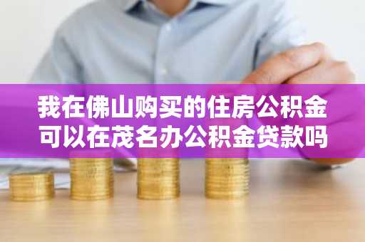 我在佛山购买的住房公积金可以在茂名办公积金贷款吗?