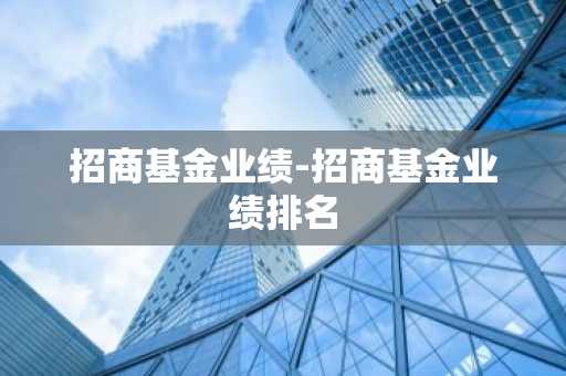 招商基金业绩-招商基金业绩排名