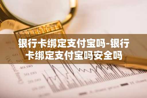 银行卡绑定支付宝吗-银行卡绑定支付宝吗安全吗