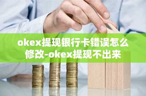 okex提现银行卡错误怎么修改-okex提现不出来