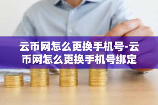 云币网怎么更换手机号-云币网怎么更换手机号绑定