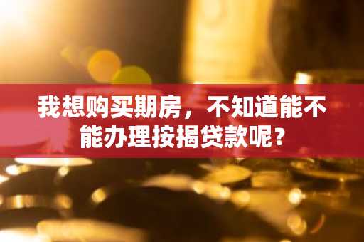 我想购买期房，不知道能不能办理按揭贷款呢？