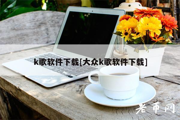k歌软件下载[大众k歌软件下载]
