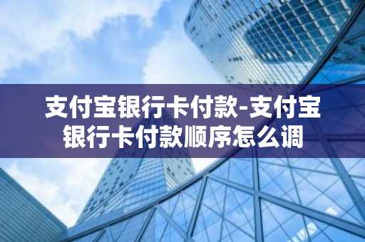支付宝银行卡付款-支付宝银行卡付款顺序怎么调