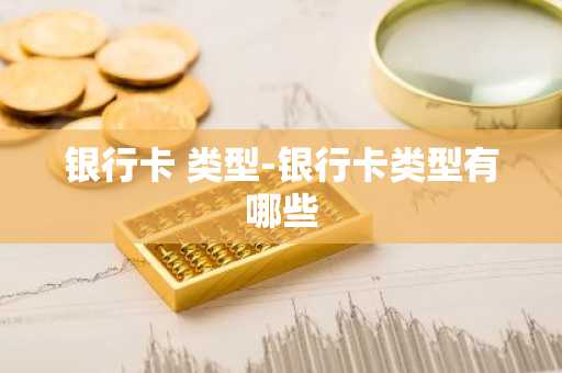 银行卡 类型-银行卡类型有哪些