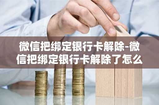 微信把绑定银行卡解除-微信把绑定银行卡解除了怎么办
