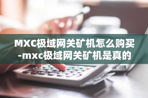 MXC极域网关矿机怎么购买-mxc极域网关矿机是真的吗