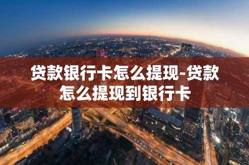 贷款银行卡怎么提现-贷款怎么提现到银行卡