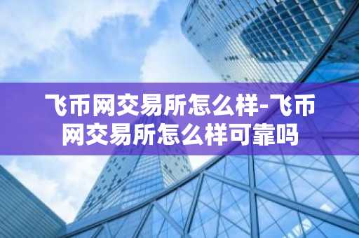 飞币网交易所怎么样-飞币网交易所怎么样可靠吗
