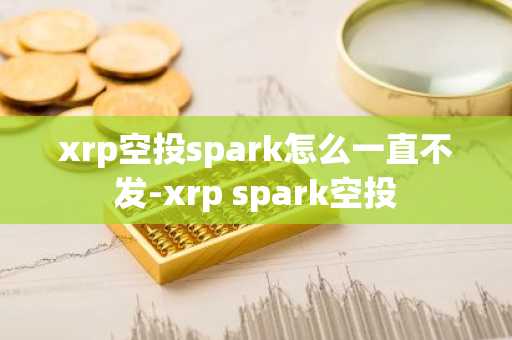 xrp空投spark怎么一直不发-xrp spark空投