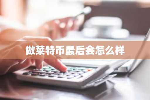 做莱特币最后会怎么样