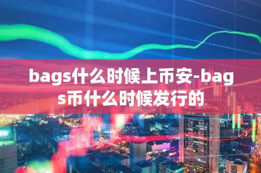 bags什么时候上币安-bags币什么时候发行的