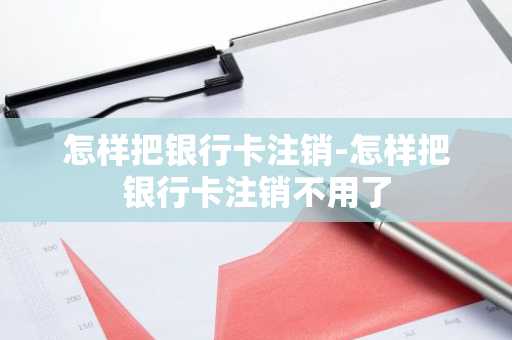 怎样把银行卡注销-怎样把银行卡注销不用了