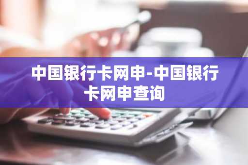 中国银行卡网申-中国银行卡网申查询